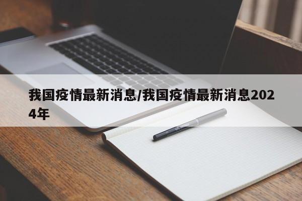 我国疫情最新消息/我国疫情最新消息2024年