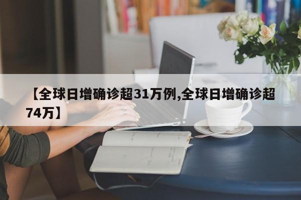 【全球日增确诊超31万例,全球日增确诊超74万】