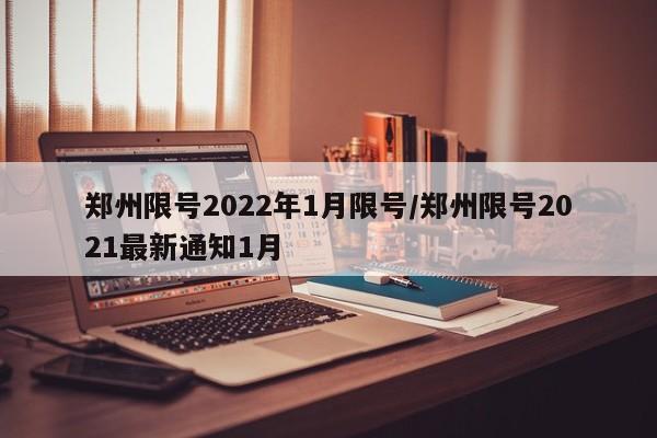 郑州限号2022年1月限号/郑州限号2021最新通知1月