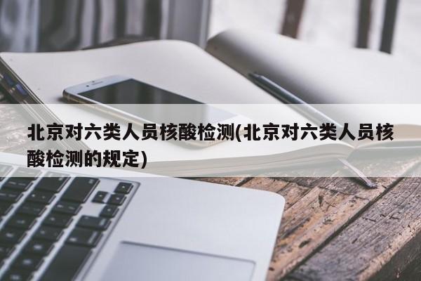 北京对六类人员核酸检测(北京对六类人员核酸检测的规定)