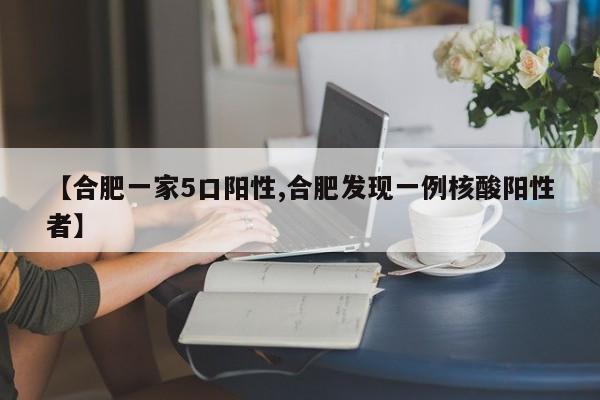 【合肥一家5口阳性,合肥发现一例核酸阳性者】