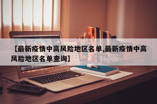 【最新疫情中高风险地区名单,最新疫情中高风险地区名单查询】