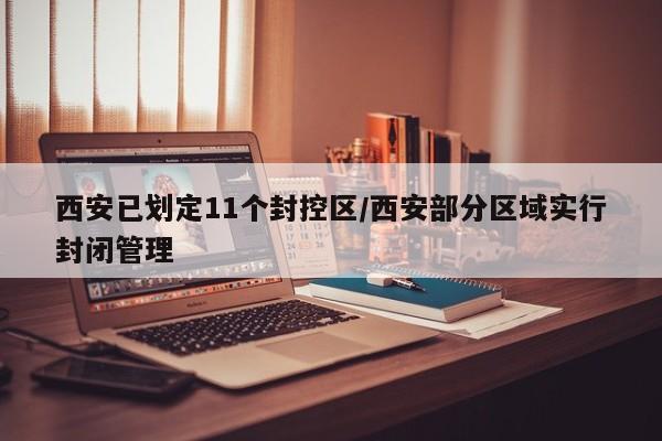 西安已划定11个封控区/西安部分区域实行封闭管理