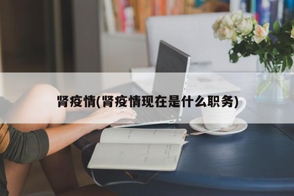 肾疫情(肾疫情现在是什么职务)