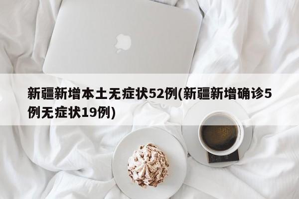 新疆新增本土无症状52例(新疆新增确诊5例无症状19例)