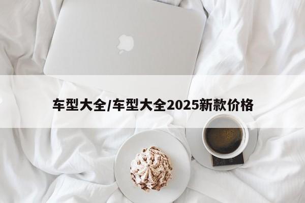 车型大全/车型大全2025新款价格