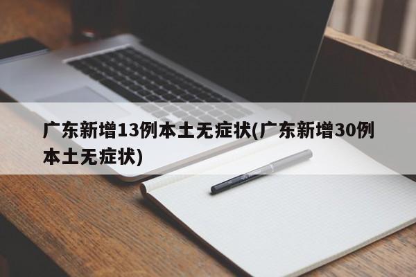 广东新增13例本土无症状(广东新增30例本土无症状)