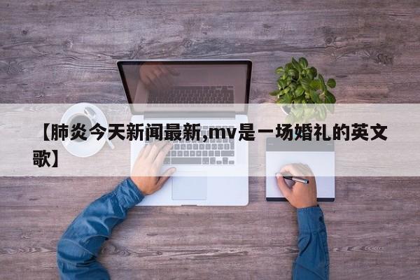 【肺炎今天新闻最新,mv是一场婚礼的英文歌】