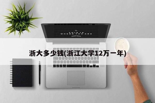 浙大多少钱(浙江大学12万一年)