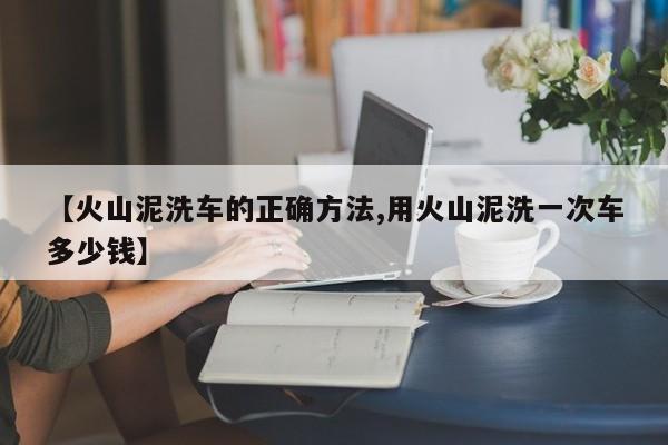 【火山泥洗车的正确方法,用火山泥洗一次车多少钱】