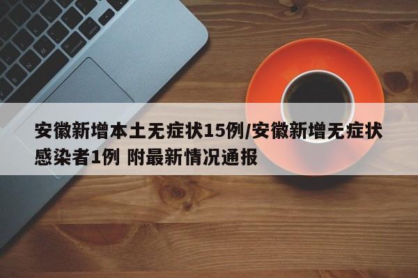 安徽新增本土无症状15例/安徽新增无症状感染者1例 附最新情况通报