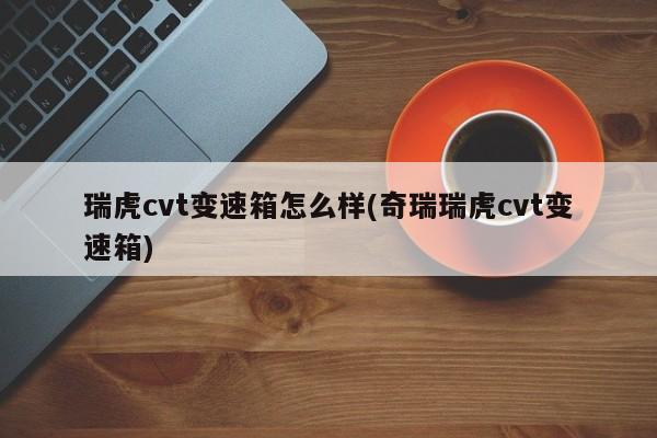 瑞虎cvt变速箱怎么样(奇瑞瑞虎cvt变速箱)