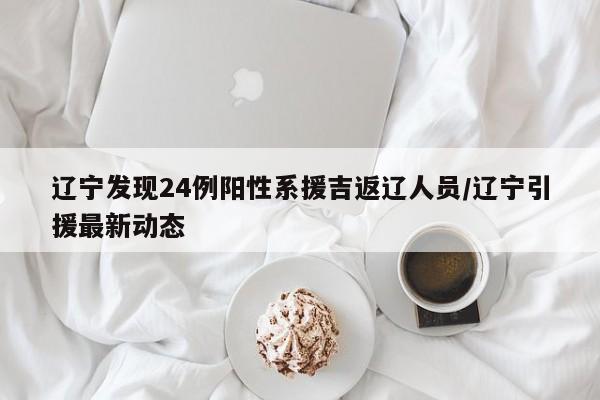 辽宁发现24例阳性系援吉返辽人员/辽宁引援最新动态