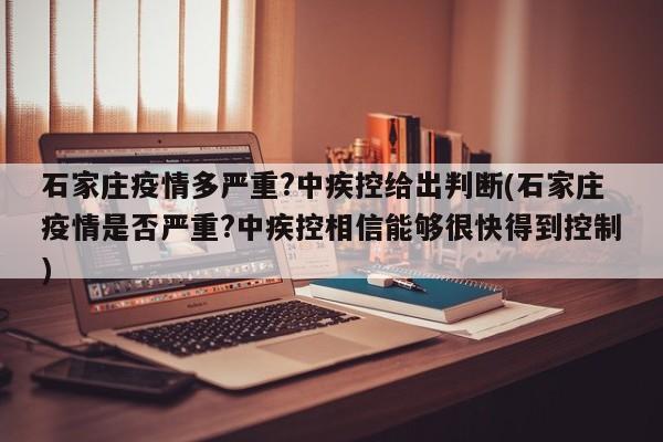 石家庄疫情多严重?中疾控给出判断(石家庄疫情是否严重?中疾控相信能够很快得到控制)