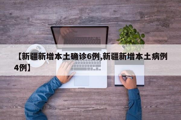 【新疆新增本土确诊6例,新疆新增本土病例4例】