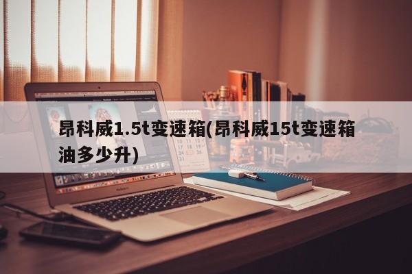 昂科威1.5t变速箱(昂科威15t变速箱油多少升)
