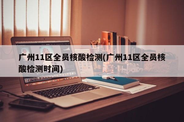广州11区全员核酸检测(广州11区全员核酸检测时间)