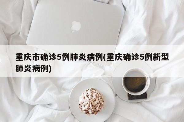 重庆市确诊5例肺炎病例(重庆确诊5例新型肺炎病例)