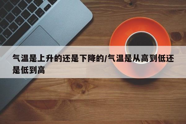 气温是上升的还是下降的/气温是从高到低还是低到高
