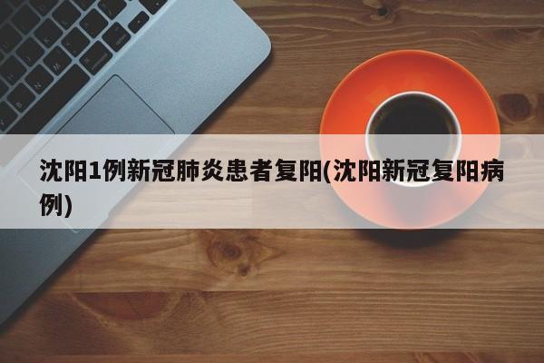 沈阳1例新冠肺炎患者复阳(沈阳新冠复阳病例)