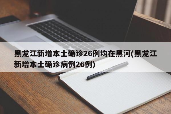 黑龙江新增本土确诊26例均在黑河(黑龙江新增本土确诊病例26例)