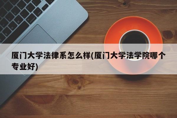 厦门大学法律系怎么样(厦门大学法学院哪个专业好)