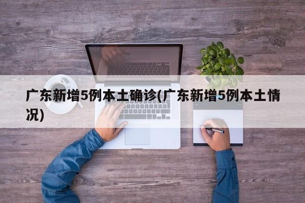 广东新增5例本土确诊(广东新增5例本土情况)