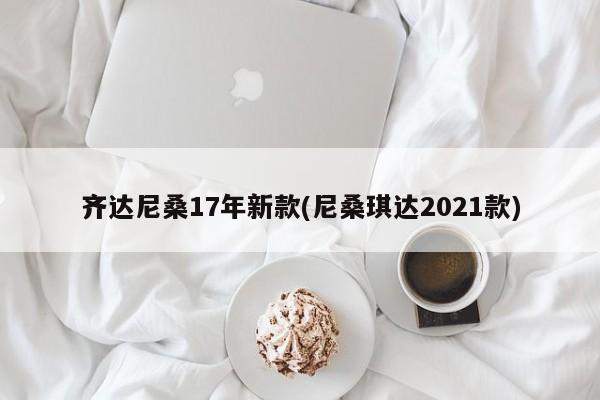 齐达尼桑17年新款(尼桑琪达2021款)