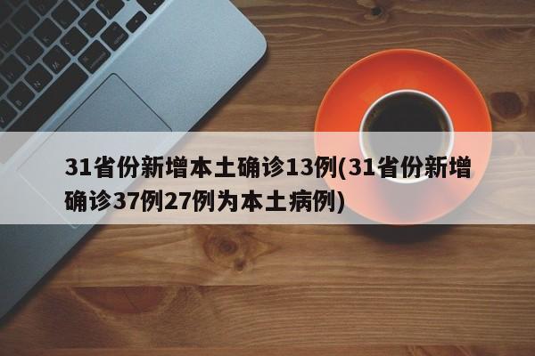 31省份新增本土确诊13例(31省份新增确诊37例27例为本土病例)