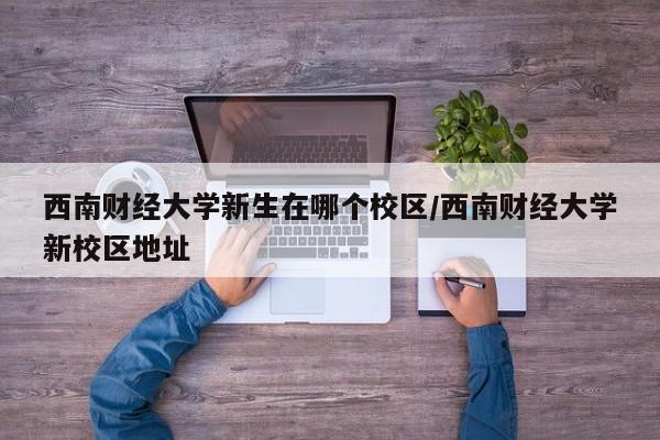 西南财经大学新生在哪个校区/西南财经大学新校区地址