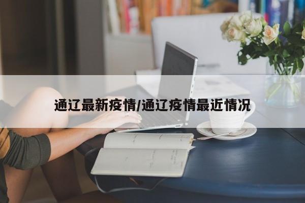 通辽最新疫情/通辽疫情最近情况