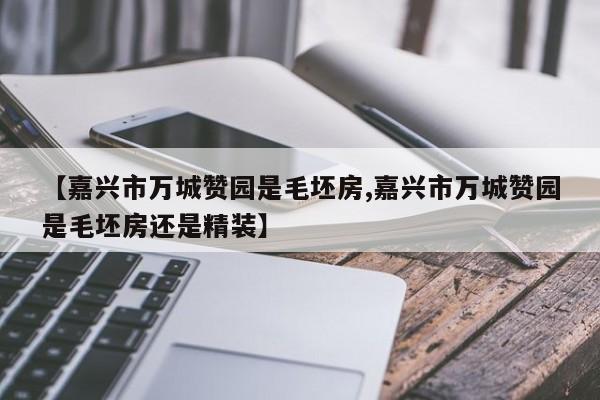 【嘉兴市万城赞园是毛坯房,嘉兴市万城赞园是毛坯房还是精装】