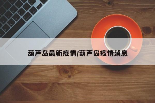 葫芦岛最新疫情/葫芦岛疫情消息