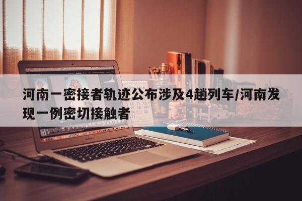 河南一密接者轨迹公布涉及4趟列车/河南发现一例密切接触者