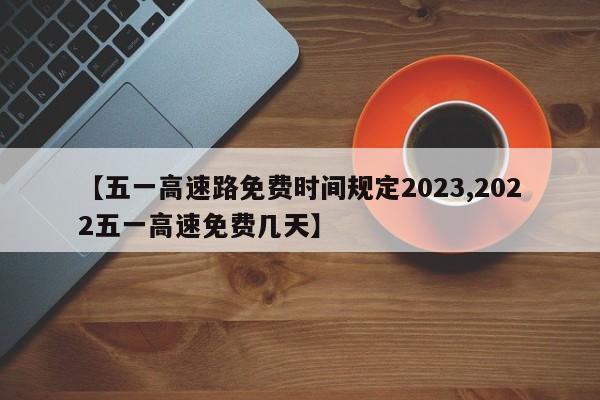 【五一高速路免费时间规定2023,2022五一高速免费几天】