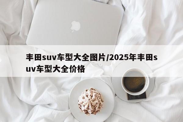丰田suv车型大全图片/2025年丰田suv车型大全价格
