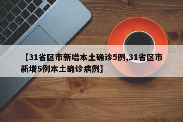 【31省区市新增本土确诊5例,31省区市新增5例本土确诊病例】