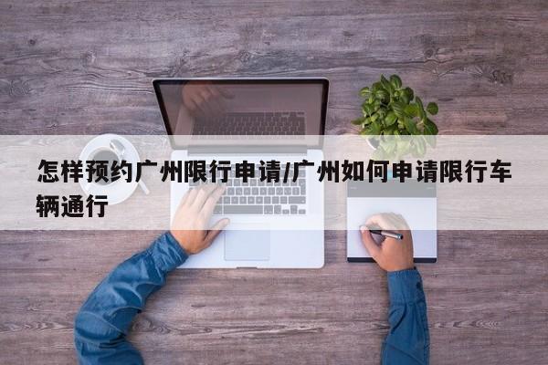 怎样预约广州限行申请/广州如何申请限行车辆通行