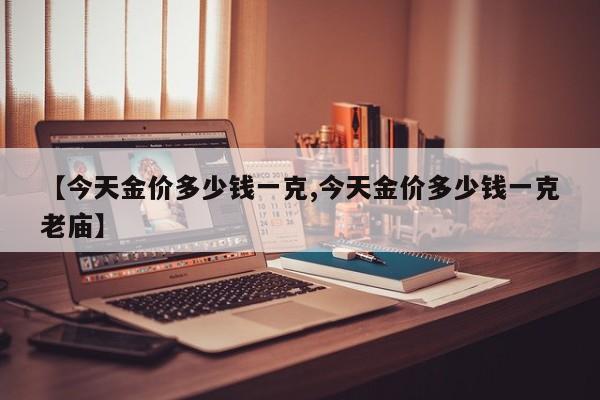 【今天金价多少钱一克,今天金价多少钱一克老庙】