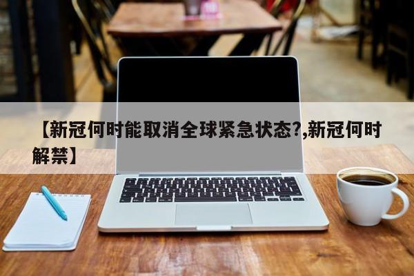 【新冠何时能取消全球紧急状态?,新冠何时解禁】