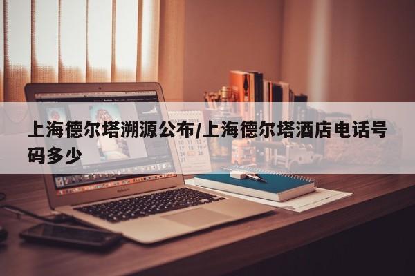 上海德尔塔溯源公布/上海德尔塔酒店电话号码多少