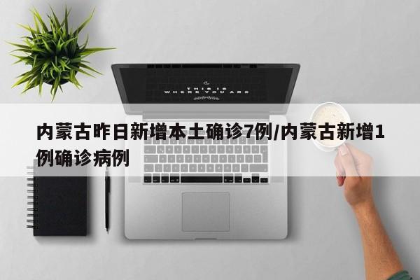内蒙古昨日新增本土确诊7例/内蒙古新增1例确诊病例