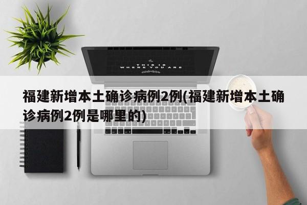 福建新增本土确诊病例2例(福建新增本土确诊病例2例是哪里的)