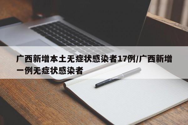 广西新增本土无症状感染者17例/广西新增一例无症状感染者
