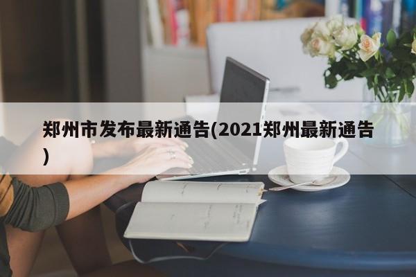 郑州市发布最新通告(2021郑州最新通告)