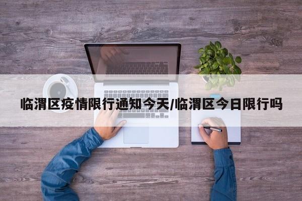 临渭区疫情限行通知今天/临渭区今日限行吗