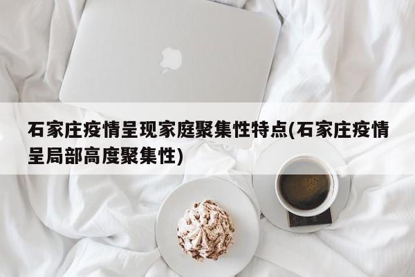 石家庄疫情呈现家庭聚集性特点(石家庄疫情呈局部高度聚集性)
