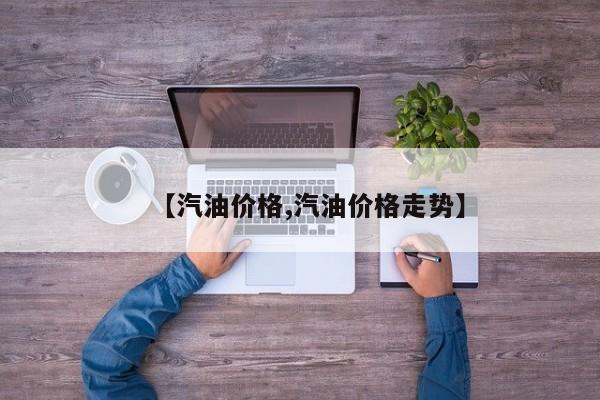 【汽油价格,汽油价格走势】