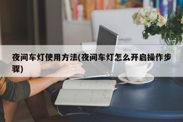 夜间车灯使用方法(夜间车灯怎么开启操作步骤)
