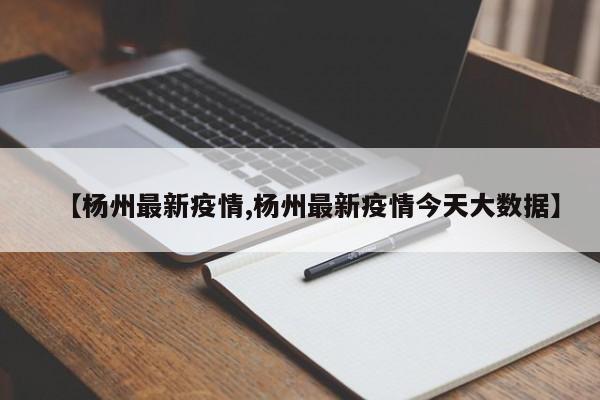 【杨州最新疫情,杨州最新疫情今天大数据】